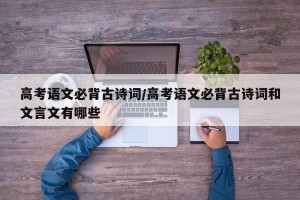 高考语文必背古诗词/高考语文必背古诗词和文言文有哪些