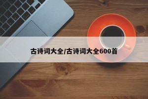 古诗词大全/古诗词大全600首