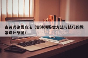 古诗词鉴赏方法（古诗词鉴赏方法与技巧的教案设计意图）