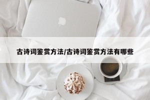 古诗词鉴赏方法/古诗词鉴赏方法有哪些