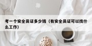 考一个安全员证多少钱（有安全员证可以找什么工作）