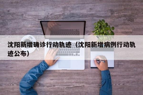 沈阳新增确诊行动轨迹（沈阳新增病例行动轨迹公布）