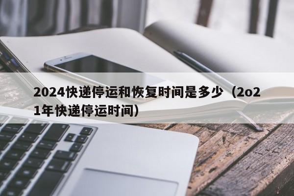2024快递停运和恢复时间是多少（2o21年快递停运时间）