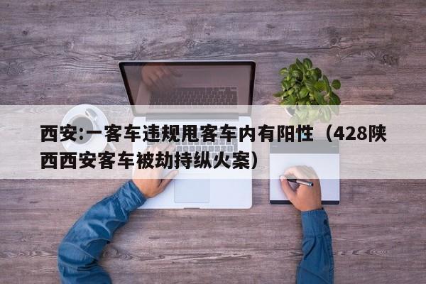 西安:一客车违规甩客车内有阳性（428陕西西安客车被劫持纵火案）