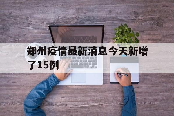 关于郑州疫情最新消息今天新增了15例的信息
