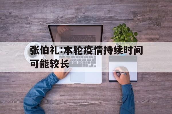 张伯礼:本轮疫情持续时间可能较长(今冬疫情或有反弹?张伯礼最新研判!)