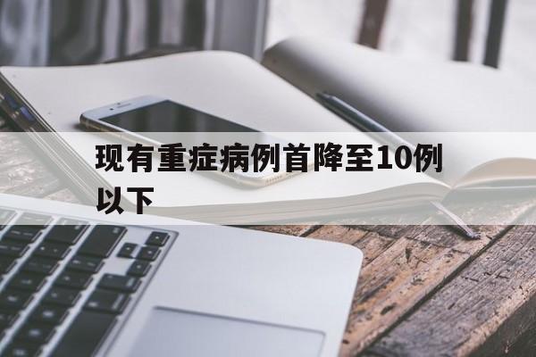 现有重症病例首降至10例以下(重症病例多在进展为重症肺炎)