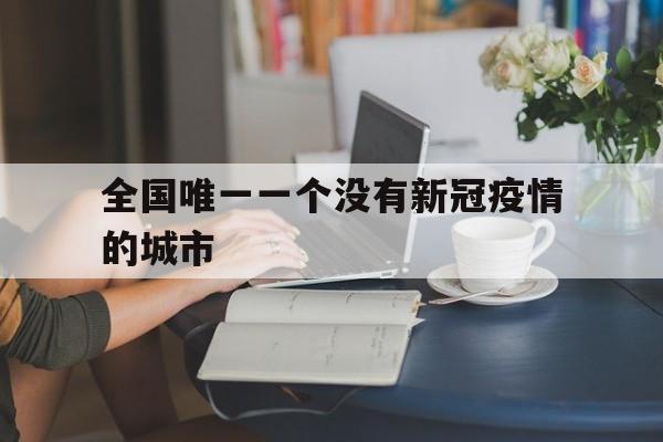 全国唯一一个没有新冠疫情的城市(全国唯一一个没有新冠疫情的城市是哪里)