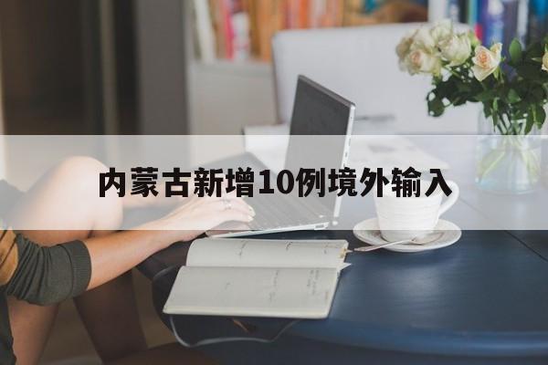 内蒙古新增10例境外输入(内蒙古疾控中心电话24小时)