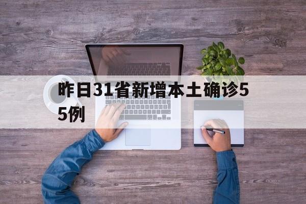 昨日31省新增本土确诊55例(31省区市昨日新增确诊病例1例)