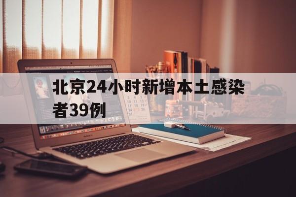 北京24小时新增本土感染者39例的简单介绍 北京24小时新增本土感染者39例的简单介绍