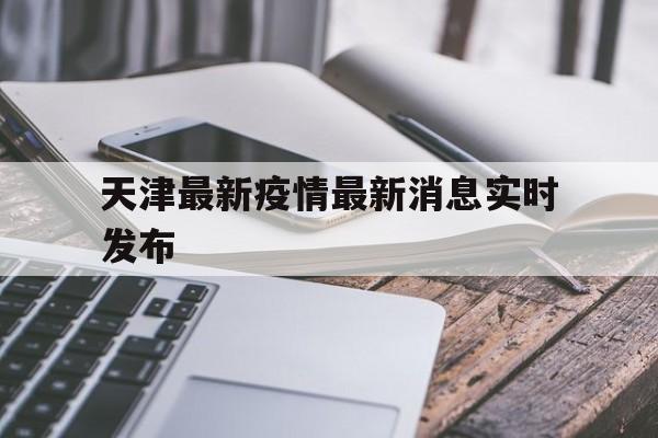 天津最新疫情最新消息实时发布(天津最新疫情最新消息实时发布时间) 天津最新疫情最新消息实时发布(天津最新疫情最新消息实时发布时间)