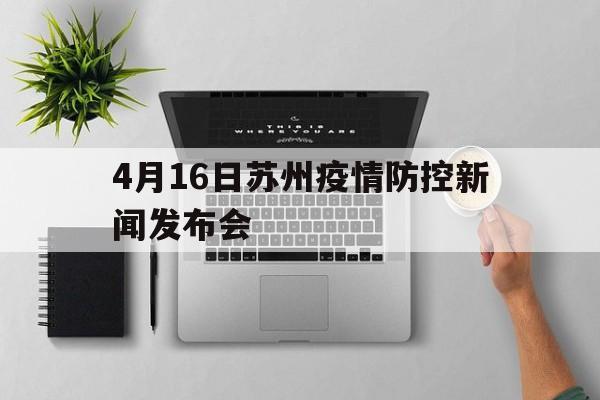 4月16日苏州疫情防控新闻发布会(4月16日苏州疫情防控新闻发布会视频)