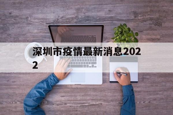 深圳市疫情最新消息2022(深圳市疫情最新消息2022封城)