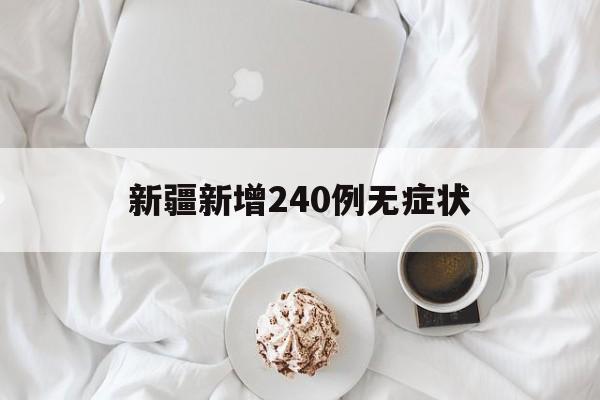 新疆新增240例无症状(2021年新疆疫情一览表)