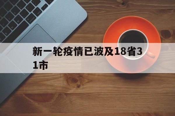 新一轮疫情已波及18省31市(新一轮疫情波及11省)