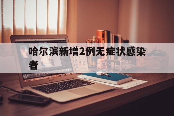 哈尔滨新增2例无症状感染者(今天新增多少例)