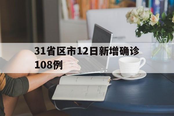 31省区市12日新增确诊108例(今天31个省新增最新消息)