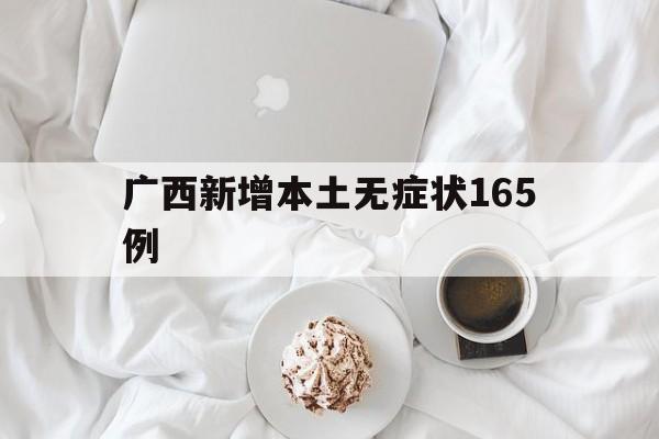 广西新增本土无症状165例(广西新增3例境外输入无症状感染者)