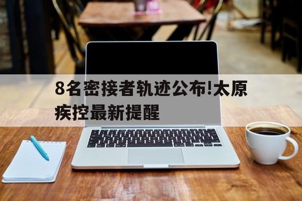 8名密接者轨迹公布!太原疾控最新提醒的简单介绍
