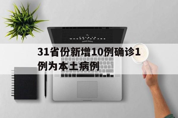 31省份新增10例确诊1例为本土病例(卫健委最新确诊数据)