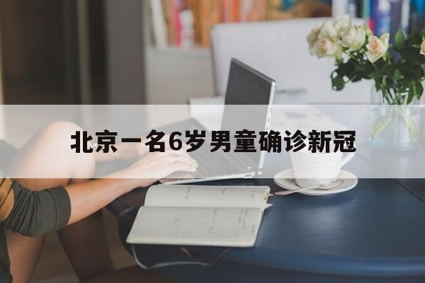 北京一名6岁男童确诊新冠(北京学生打的是什么新冠疫苗)