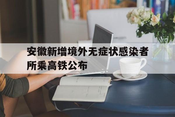 安徽新增境外无症状感染者所乘高铁公布(警惕,新增无症状感染者所乘列车途经安徽多地)