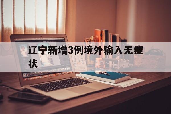 辽宁新增3例境外输入无症状(辽宁新增3例本土无症状)