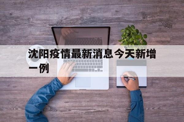 沈阳疫情最新消息今天新增一例(沈阳疫情最新消息今天新增了15例)