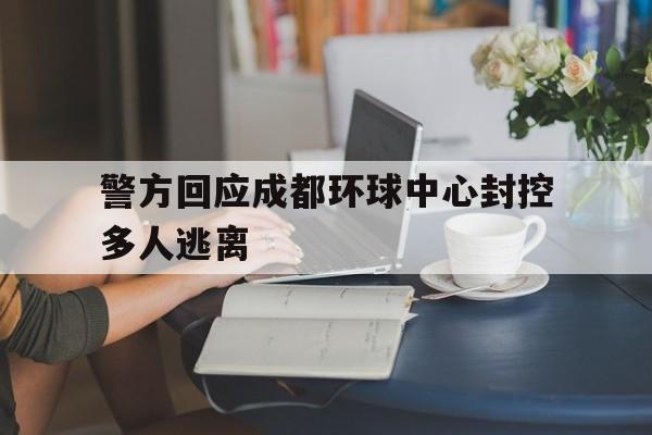 包含警方回应成都环球中心封控多人逃离的词条