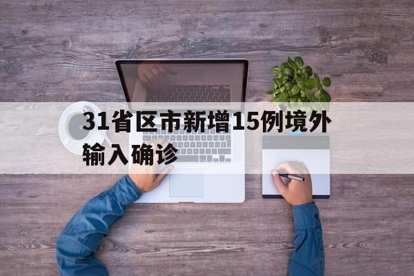 31省区市新增15例境外输入确诊(31省区市新增境外输入18例)