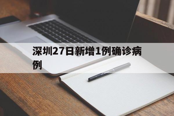 深圳27日新增1例确诊病例(深圳27号疫情最新消息)