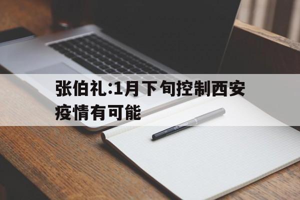 张伯礼:1月下旬控制西安疫情有可能(西安疫情什么)