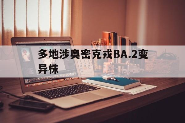 多地涉奥密克戎BA.2变异株(奥密克戎读音)
