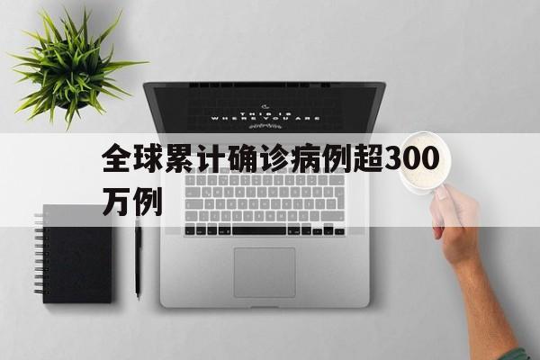 全球累计确诊病例超300万例(全球累计确诊超6027万例)