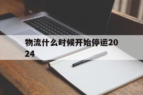 物流什么时候开始停运2024(2021什么时候物流停运)