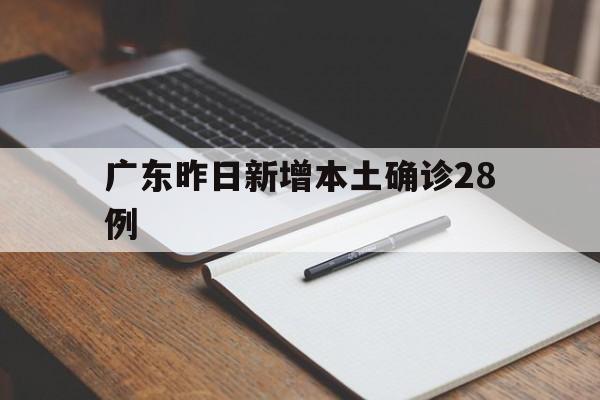 广东昨日新增本土确诊28例(广东新增20例本土确) 广东昨日新增本土确诊28例(广东新增20例本土确)