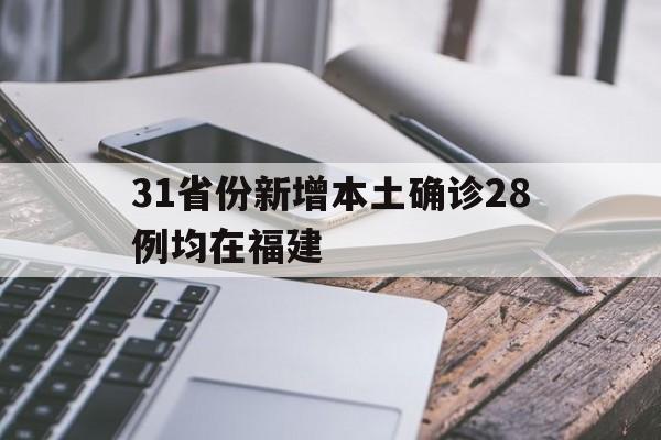 31省份新增本土确诊28例均在福建(31省份新增本土确诊28例 均在福建)