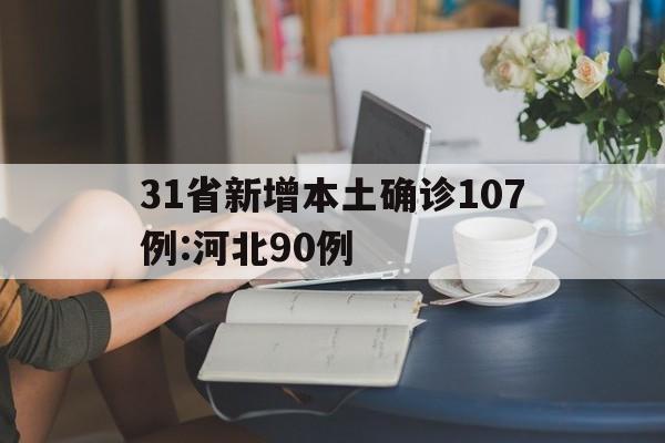 31省新增本土确诊107例:河北90例(31省新增本土确诊124例河北81例行踪) 31省新增本土确诊107例:河北90例(31省新增本土确诊124例河北81例行踪)