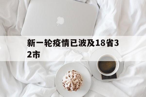 新一轮疫情已波及18省32市(新一轮疫情涉10省份16市)