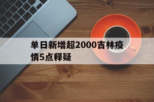 单日新增超2000吉林疫情5点释疑(吉林新增疫情轨迹)
