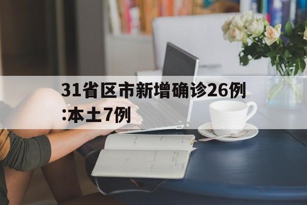 31省区市新增确诊26例:本土7例(31省区市新增确诊57例 其中本土38例)