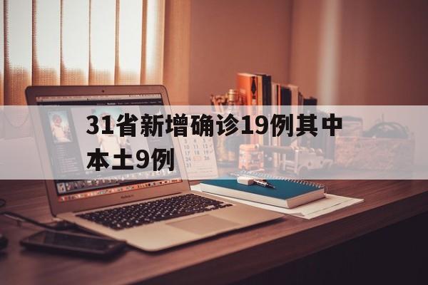 31省新增确诊19例其中本土9例(31省新增确诊109例 本土96例) 31省新增确诊19例其中本土9例(31省新增确诊109例 本土96例)