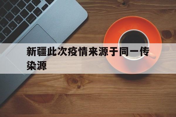新疆此次疫情来源于同一传染源(新疆此次疫情传入点)