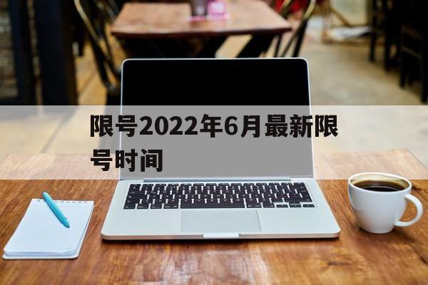 限号2022年6月最新限号时间(限号2022年6月最新限号时间表) 限号2022年6月最新限号时间(限号2022年6月最新限号时间表)