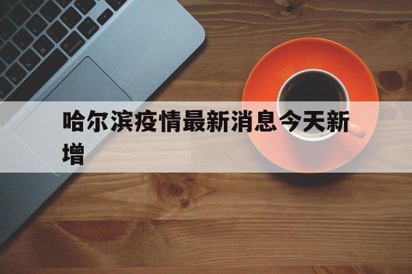 哈尔滨疫情最新消息今天新增(哈尔滨疫情最新新增病例) 哈尔滨疫情最新消息今天新增(哈尔滨疫情最新新增病例)
