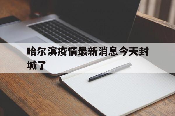 哈尔滨疫情最新消息今天封城了(哈尔滨疫情最新消息今天封城了吗)