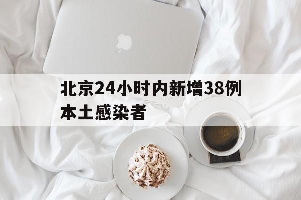 北京24小时内新增38例本土感染者(北京24日新增) 北京24小时内新增38例本土感染者(北京24日新增)