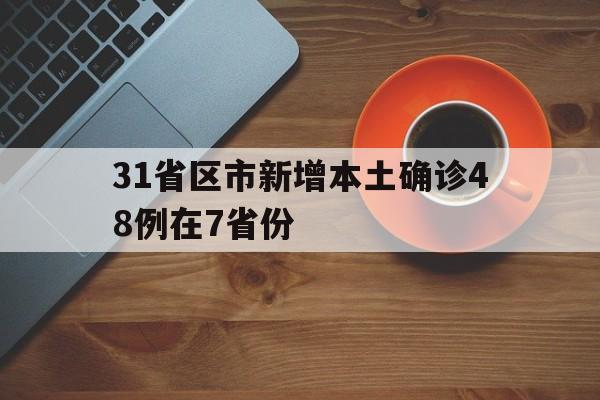 31省区市新增本土确诊48例在7省份(31省区市新增确诊57例 其中本土38例)