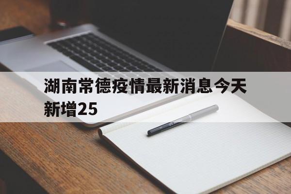 湖南常德疫情最新消息今天新增25(湖南常德新冠疫情最新消息今天) 湖南常德疫情最新消息今天新增25(湖南常德新冠疫情最新消息今天)